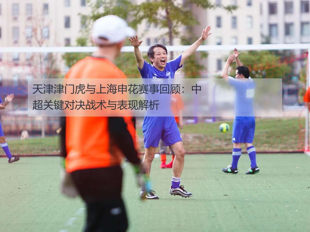 天津津门虎与上海申花赛事回顾:中超关键对决战术与表现解析