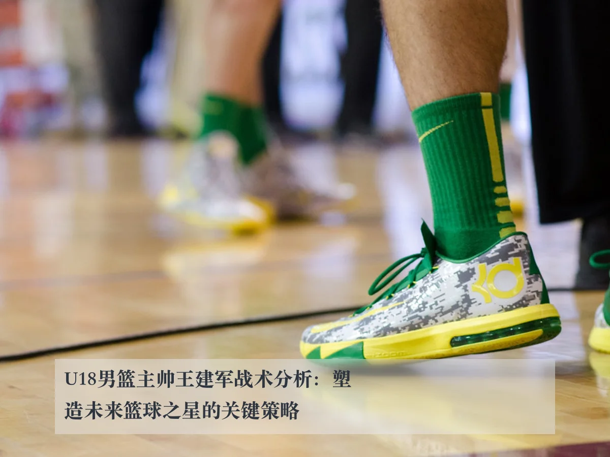 U18男篮主帅王建军战术分析：塑造未来篮球之星的关键策略